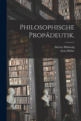 Philosophische Propädeutik. - Alois Höfler, Alexius Meinong