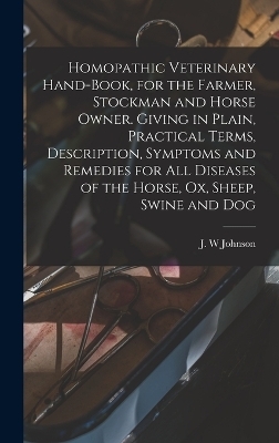 Homopathic Veterinary Hand-book, for the Farmer, Stockman and Horse Owner. Giving in Plain, Practical Terms, Description, Symptoms and Remedies for All Diseases of the Horse, Ox, Sheep, Swine and Dog - 