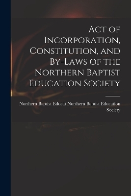 Act of Incorporation, Constitution, and By-laws of the Northern Baptist Education Society - Northern B Baptist Education Society