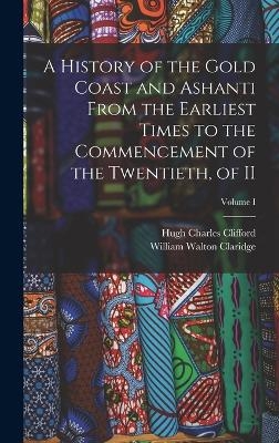 A History of the Gold Coast and Ashanti from the Earliest Times to the Commencement of the Twentieth, of II; Volume I - Hugh Charles Clifford, William Walton Claridge