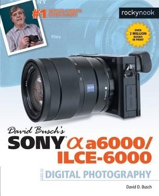 David Busch's Sony Alpha a6000/ILCE-6000 Guide to Digital Photography - David D. Busch