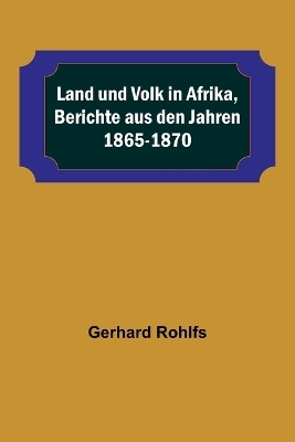 Land und Volk in Afrika, Berichte aus den Jahren 1865-1870 - Gerhard Rohlfs