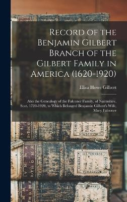 Record of the Benjamin Gilbert Branch of the Gilbert Family in America (1620-1920); Also the Genealogy of the Falconer Family, of Nairnshire, Scot. 1720-1920, to Which Belonged Benjamin Gilbert's Wife, Mary Falconer - Eliza Howe Gilbert