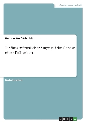 Einfluss mÃ¼tterlicher Angst auf die Genese einer FrÃ¼hgeburt - Kathrin Wulf-Schmidt