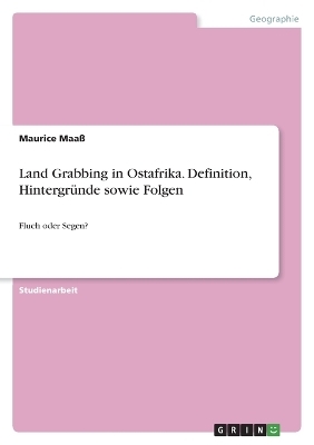 Land Grabbing in Ostafrika. Definition, HintergrÃ¼nde sowie Folgen - Maurice MaaÃ