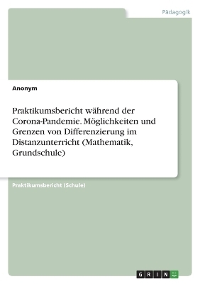 Praktikumsbericht wÃ¤hrend der Corona-Pandemie. MÃ¶glichkeiten und Grenzen von Differenzierung im Distanzunterricht (Mathematik, Grundschule) -  Anonymous