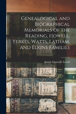 Genealogical and Biographical Memorials of the Reading, Howell, Yerkes, Watts, Latham, and Elkins Families - Josiah Granville Leach