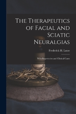 The Therapeutics of Facial and Sciatic Neuralgias - Frederick H Lutze