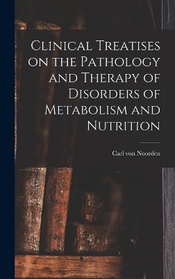 Clinical Treatises on the Pathology and Therapy of Disorders of Metabolism and Nutrition - Carl Von Noorden