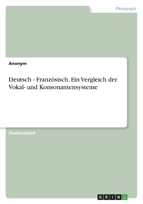 Deutsch - FranzÃ¶sisch. Ein Vergleich der Vokal- und Konsonantensysteme -  Anonymous