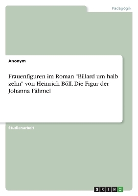 Frauenfiguren im Roman "Billard um halb zehn" von Heinrich BÃ¶ll. Die Figur der Johanna FÃ¤hmel -  Anonymous