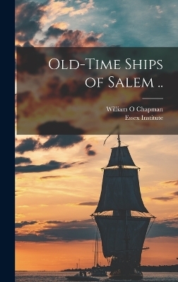 Old-time Ships of Salem .. - Essex Institute, Chapman William O