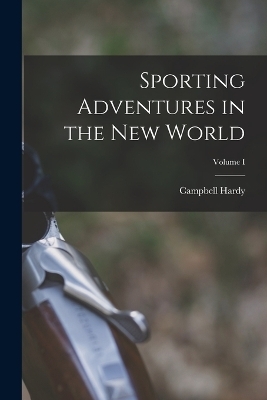 Sporting Adventures in the New World; Volume I - Campbell Hardy