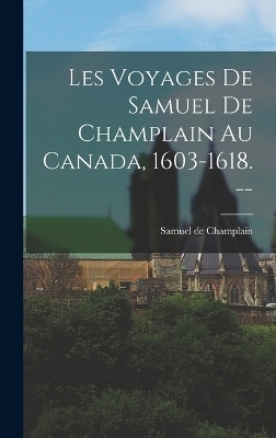 Les Voyages de Samuel de Champlain au Canada, 1603-1618. -- - Samuel De Champlain