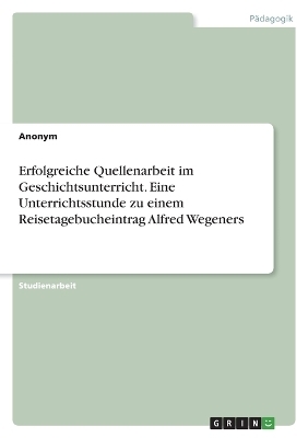 Erfolgreiche Quellenarbeit im Geschichtsunterricht. Eine Unterrichtsstunde zu einem Reisetagebucheintrag Alfred Wegeners -  Anonymous