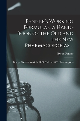 Fenner's Working Formulae, a Hand-Book of the Old and the New Pharmacopoeias ... - Byron Fenner