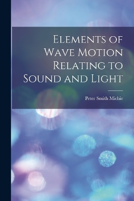 Elements of Wave Motion Relating to Sound and Light - Peter Smith Michie