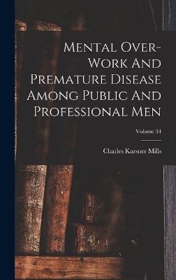 Mental Over-work And Premature Disease Among Public And Professional Men; Volume 34 - Charles Karsner Mills