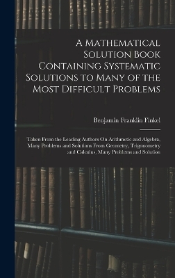 A Mathematical Solution Book Containing Systematic Solutions to Many of the Most Difficult Problems - Benjamin Franklin Finkel