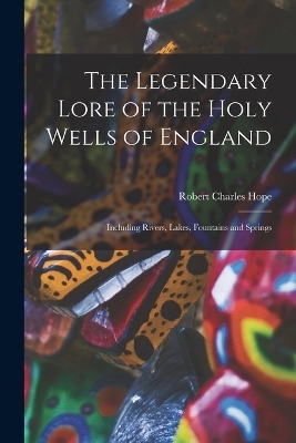 The Legendary Lore of the Holy Wells of England - Robert Charles Hope