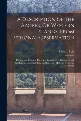 A Description of the Azores, Or Western Islands. From Personal Observation - Edward Boid