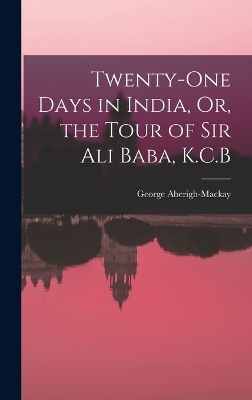 Twenty-One Days in India, Or, the Tour of Sir Ali Baba, K.C.B - George Aberigh-Mackay