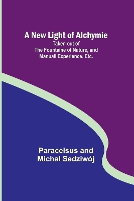 A New Light of Alchymie; Taken out of the Fountaine of Nature, and Manuall Experience. Etc. - Paracelsus And Michal Sedziwój