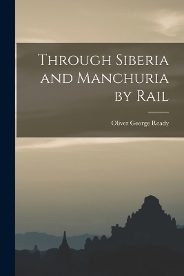 Through Siberia and Manchuria by Rail - Oliver George Ready