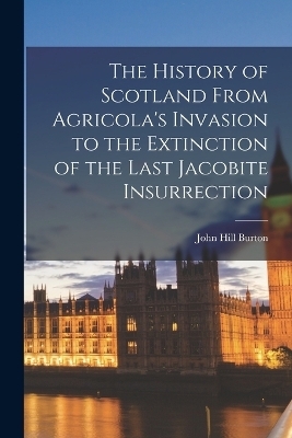 The History of Scotland From Agricola's Invasion to the Extinction of the Last Jacobite Insurrection - John Hill Burton