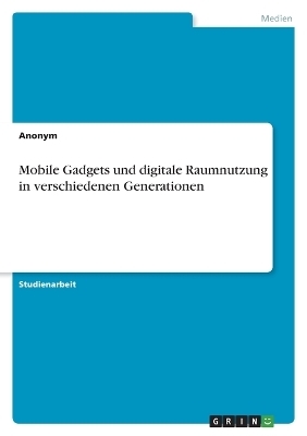 Mobile Gadgets und digitale Raumnutzung in verschiedenen Generationen -  Anonymous