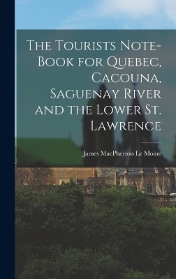 The Tourists Note-book for Quebec, Cacouna, Saguenay River and the Lower St. Lawrence - James MacPherson Le Moine