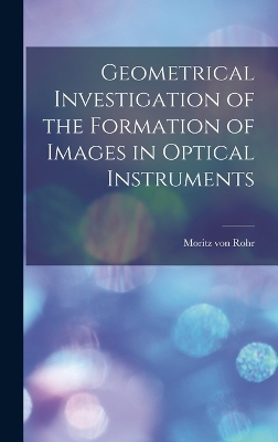 Geometrical Investigation of the Formation of Images in Optical Instruments - Rohr Moritz von