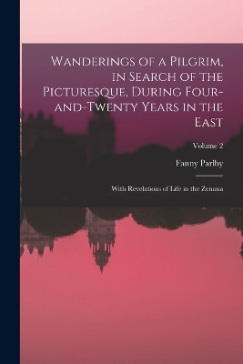 Wanderings of a Pilgrim, in Search of the Picturesque, During Four-and-twenty Years in the East; With Revelations of Life in the Zenana; Volume 2 - Fanny Parlby