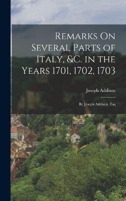 Remarks On Several Parts of Italy, &c. in the Years 1701, 1702, 1703 - Joseph Addison