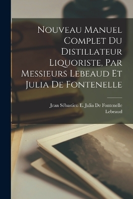 Nouveau Manuel Complet Du Distillateur Liquoriste, Par Messieurs Lebeaud Et Julia De Fontenelle -  Lebeaud, Jean Sébastien E Julia de Fontenelle