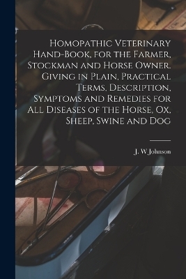 Homopathic Veterinary Hand-book, for the Farmer, Stockman and Horse Owner. Giving in Plain, Practical Terms, Description, Symptoms and Remedies for All Diseases of the Horse, Ox, Sheep, Swine and Dog - 