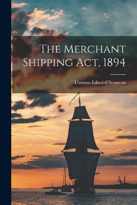 The Merchant Shipping Act, 1894 - Thomas Edward Scrutton