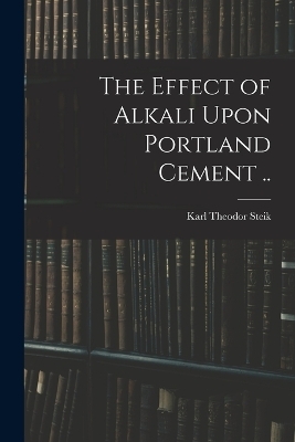 The Effect of Alkali Upon Portland Cement .. - Karl Theodor Steik