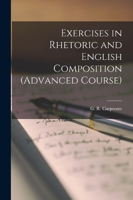 Exercises in Rhetoric and English Composition (Advanced Course) - G R Carpenter
