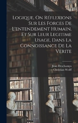 Logique, On Réflexions Sur Les Forces De L'entendement Humain, Et Sur Leur Legitime Usage, Dans La Connoissance De La Verite - Christian Wolff, Jean Deschamps