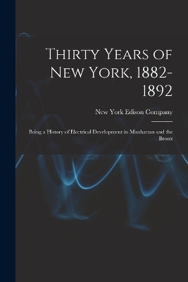 Thirty Years of New York, 1882-1892; Being a History of Electrical Development in Manhattan and the Bronx - 