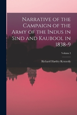 Narrative of the Campaign of the Army of the Indus in Sind and Kaubool in 1838-9; Volume I - Richard Hartley Kennedy
