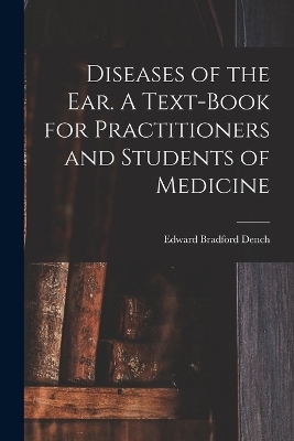 Diseases of the ear. A Text-book for Practitioners and Students of Medicine - Edward Bradford Dench