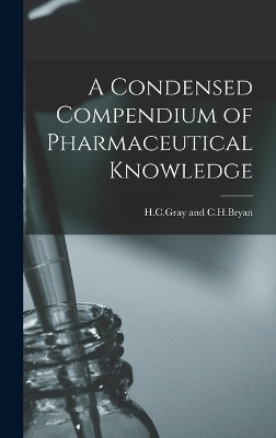 A Condensed Compendium of Pharmaceutical Knowledge - H C Gray And C H Bryan