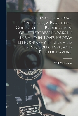 Photo-mechanical Processes, a Practical Guide to the Production of Letterpress Blocks in Line and in Tone, Photo-lithography in Line and Tone, Collotype, and Photogravure - W T Wilkinson