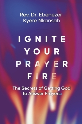 Ignite Your Prayer Fire - Rev Dr Ebenezer Kyere Nkansah