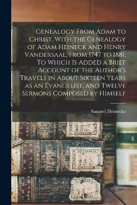 Genealogy From Adam to Christ, With the Genealogy of Adam Heineck and Henry Vandersaal, From 1747 to 1881. To Which is Added a Brief Account of the Author's Travels in About Sixteen Years as an Evangelist, and Twelve Sermons Composed by Himself - Samuel Heinecke