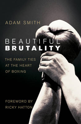 Beautiful Brutality: The Family Ties at the Heart of Boxing -  Adam Smith