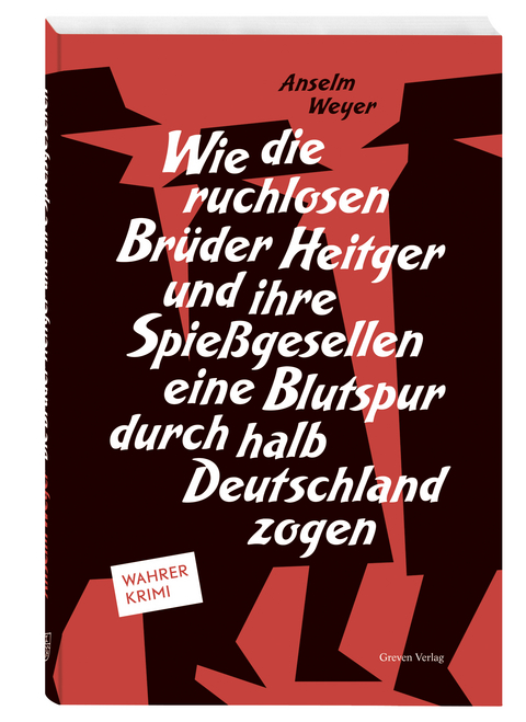 Wie die ruchlosen Brüder Heitger und ihre Spießgesellen eine Blutspur durch halb Deutschland zogen - Anselm Weyer