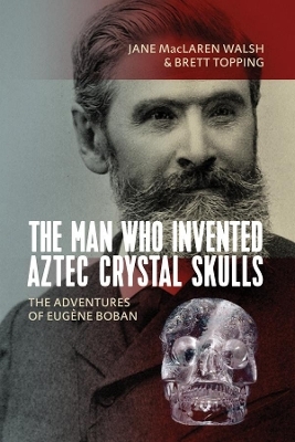 The Man Who Invented Aztec Crystal Skulls - Jane MacLaren Walsh, Brett Topping